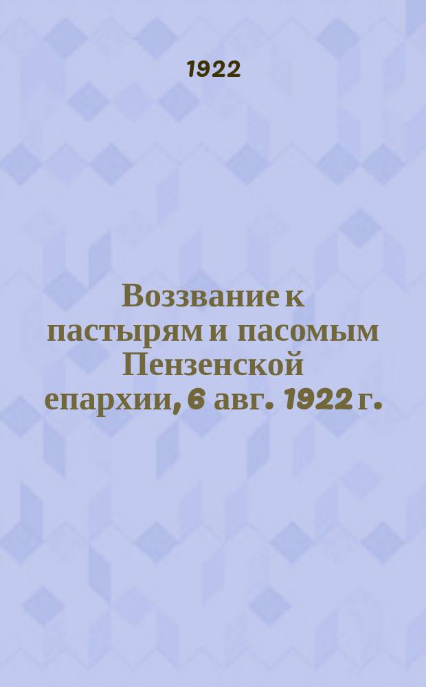 Воззвание к пастырям и пасомым Пензенской епархии, 6 авг. 1922 г.: [О прекращении раздоров и смут в церкви : листовка