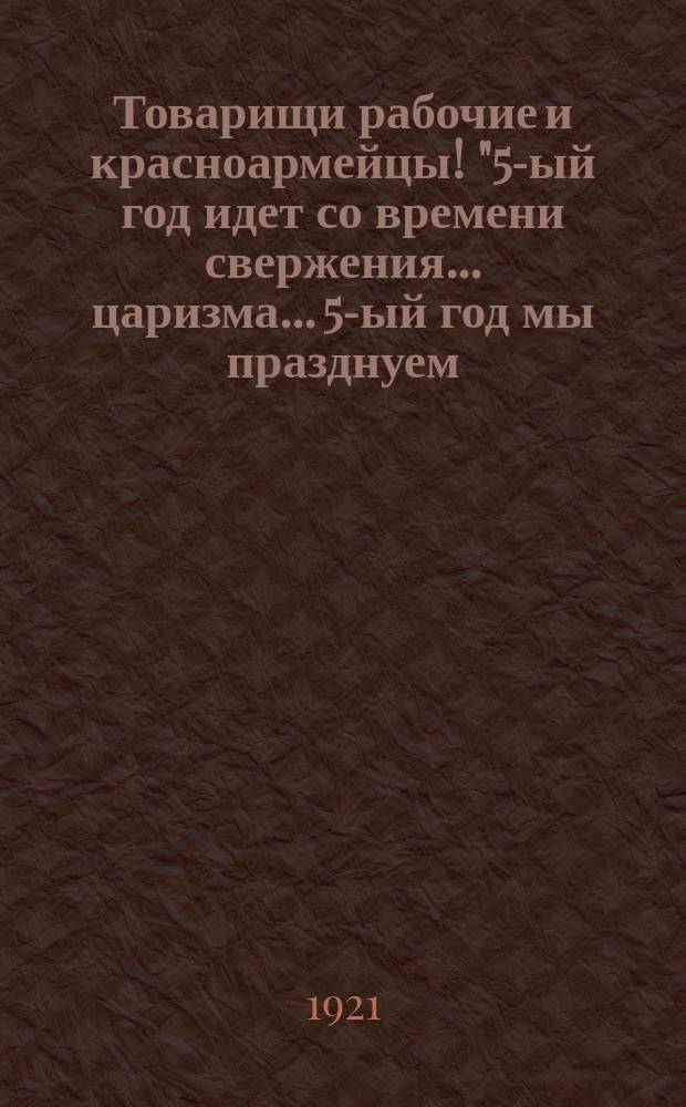 Товарищи рабочие и красноармейцы! "5-ый год идет со времени свержения... царизма... 5-ый год мы празднуем... 1-ое Мая..." : листовка