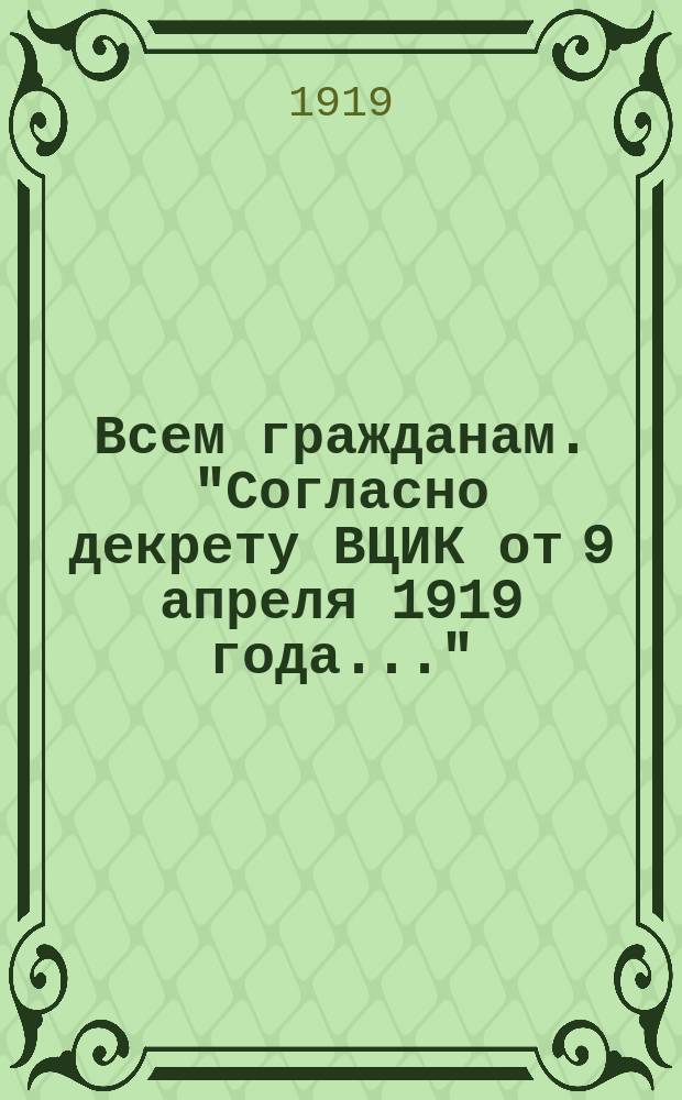 Всем гражданам. "Согласно декрету ВЦИК от 9 апреля 1919 года..." : листовка