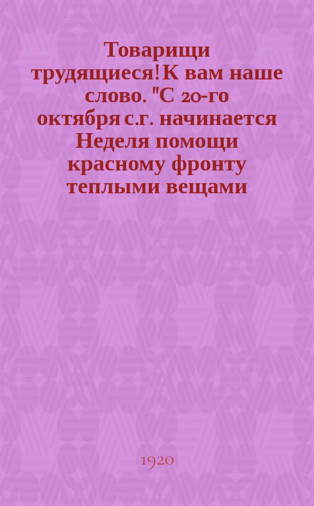 Товарищи трудящиеся! К вам наше слово. "С 20-го октября с.г. начинается Неделя помощи красному фронту теплыми вещами ..." : листовка