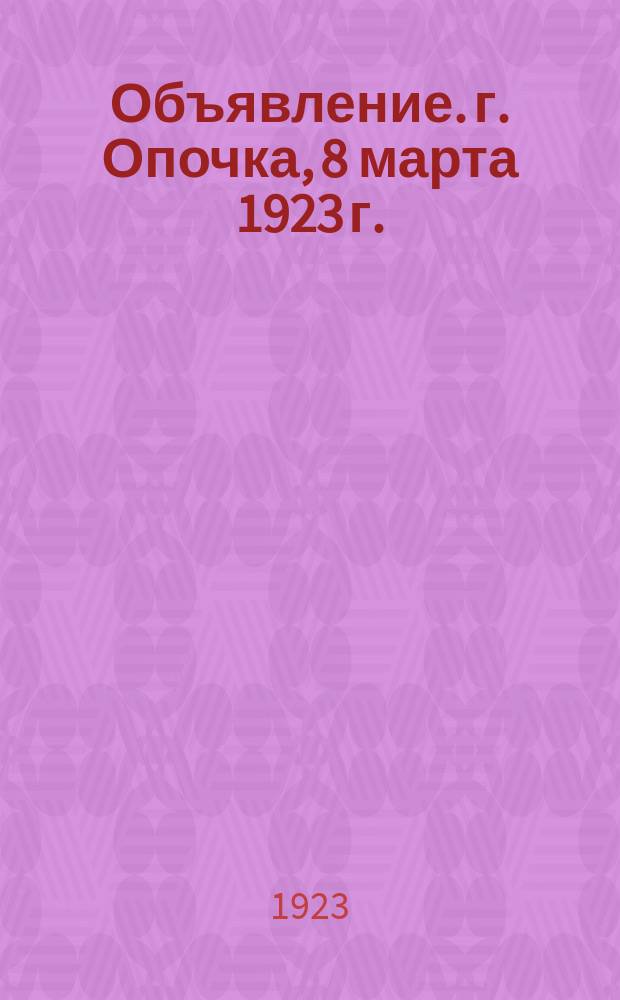 Объявление. г. Опочка, 8 марта 1923 г. : об открытии 15 авг. 1923 г. в Москве Всесоюзной с.-х. и кустарно-промышленной выставки : листовка