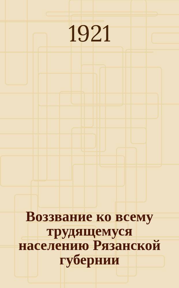 Воззвание ко всему трудящемуся населению Рязанской губернии: [О проведении "Недели сбора вещей для Красной Армии" с 21 по 27 февр. 1921 г. : листовка