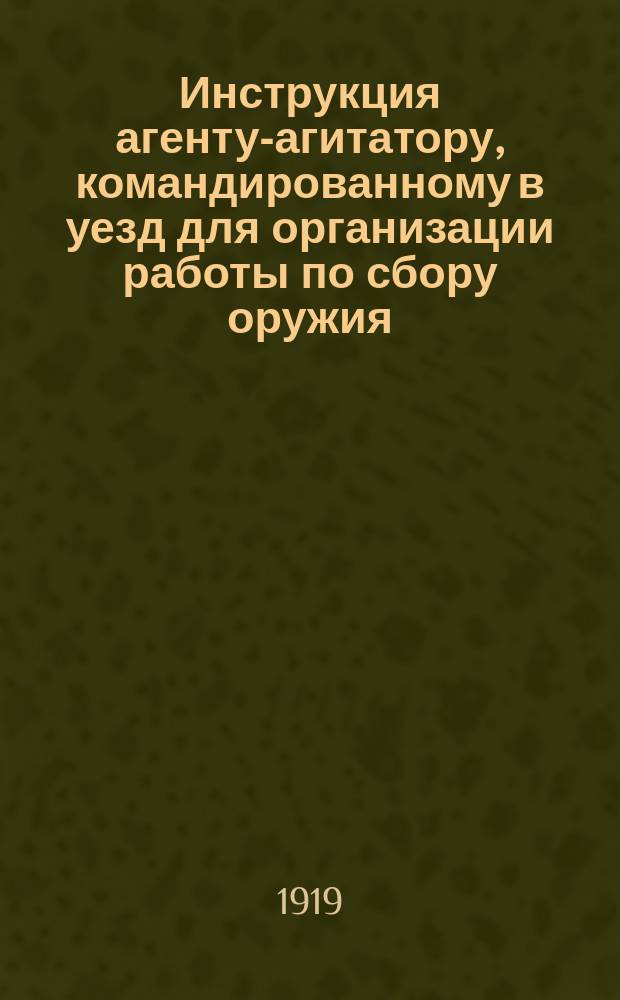 Инструкция агенту-агитатору, командированному в уезд для организации работы по сбору оружия : листовка