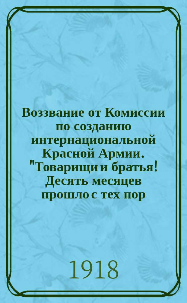 Воззвание от Комиссии по созданию интернациональной Красной Армии. "Товарищи и братья! Десять месяцев прошло с тех пор, как трудовой пролетариат, взяв в свои руки управление страной, объявил беспощадную войну капиталу и империализму..." : листовка