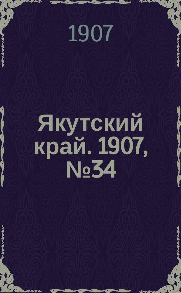 Якутский край. 1907, № 34 (1 нояб.)