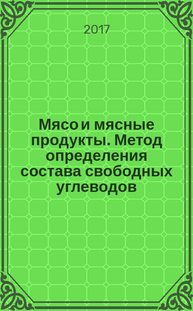 Мясо и мясные продукты. Метод определения состава свободных углеводов : Meat and meat products. Determination of free carbohydrates : межгосударственный стандарт : издание официальное : введен приказом Федерального агентства по техническому регулированию и метрологии от 23 августа 2017 г. № 949-ст в качестве национального стандарта Российской Федерации : введен впервые : дата введения 2018-07-01