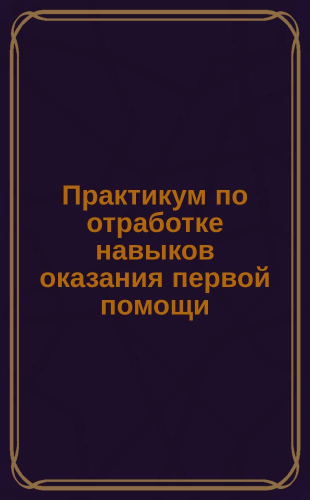 Практикум по отработке навыков оказания первой помощи : видеоинструктажи, средства и приемы, методика обучения в мультимедийном приложении