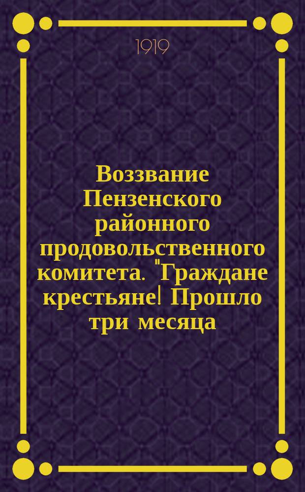 Воззвание Пензенского районного продовольственного комитета. "Граждане крестьяне! Прошло три месяца, как снят урожай 1919 года...": [О сдаче излишков продовольствия государству : листовка