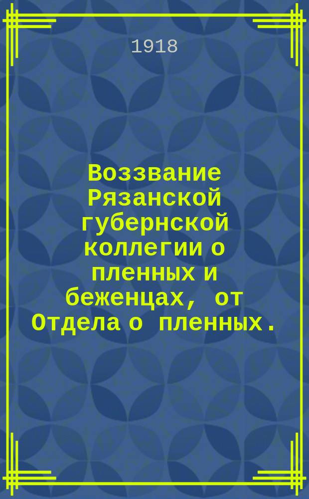 Воззвание Рязанской губернской коллегии о пленных и беженцах, от Отдела о пленных...: [О помощи продовольствием русским пленным за границей : листовка