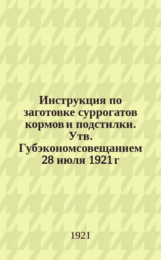 Инструкция по заготовке суррогатов кормов и подстилки. Утв. Губэкономсовещанием 28 июля 1921 г. : листовка