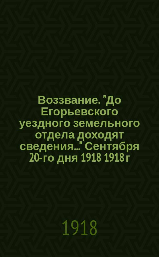 Воззвание. "До Егорьевского уездного земельного отдела доходят сведения..." Сентября 20-го дня 1918 1918 г. № 5436 : листовка