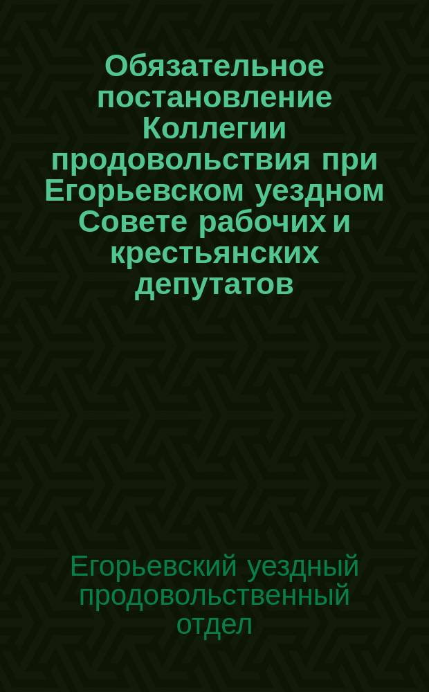 Обязательное постановление Коллегии продовольствия при Егорьевском уездном Совете рабочих и крестьянских депутатов, 1 окт. 1918 г.: [О предоставлении списков для установления классового пайка : листовка