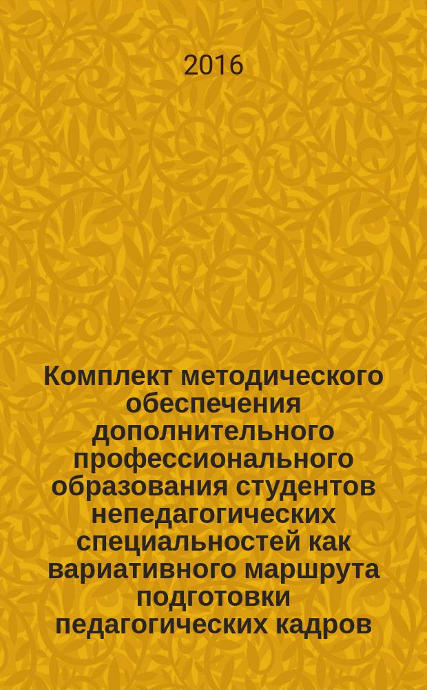 Комплект методического обеспечения дополнительного профессионального образования студентов непедагогических специальностей как вариативного маршрута подготовки педагогических кадров : для студентов, обучающимся по направлению подготовки 44.03.01 и 44.03.05 Педагогическое образование