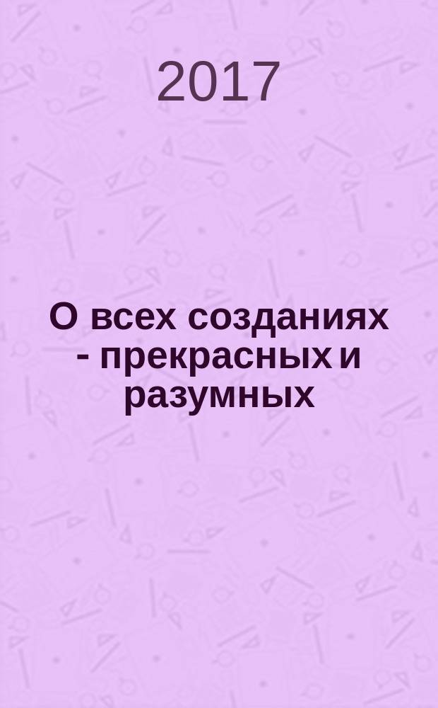 О всех созданиях - прекрасных и разумных : рассказы
