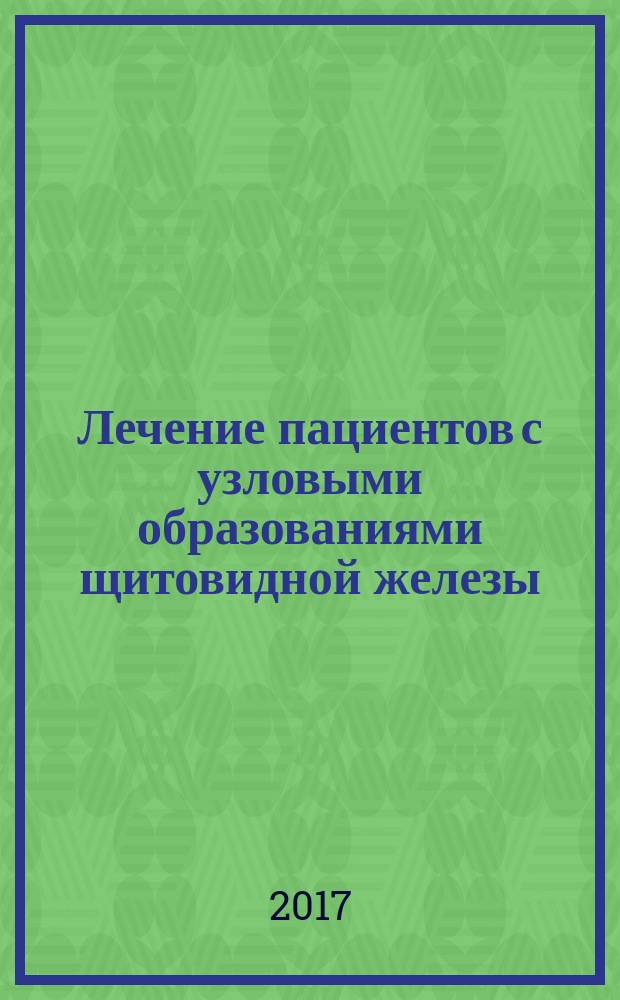 Лечение пациентов с узловыми образованиями щитовидной железы : учебное пособие : для студентов 4-5 курсов медико-биологического факультета, 5-6 курсов лечебного и педиатрического факультетов, а также для аспирантов по специальностям "Хирургия", "Эндокринология", "Онкология"
