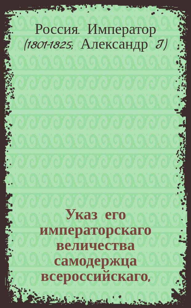 Указ его императорскаго величества самодержца всероссийскаго, : О суждении преступников, имеющих донаты ордена Св. Иоанна Иерусалимского, в воинских и гражданских судебных местах, и о сообщении приговоров орденскому капитулу токмо для сведения и исключения преступников из списков