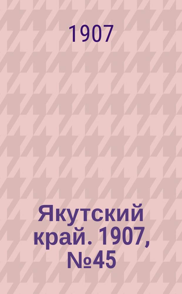Якутский край. 1907, № 45 (9 дек.)