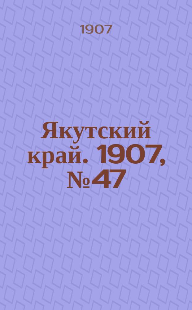 Якутский край. 1907, № 47 (16 дек.)