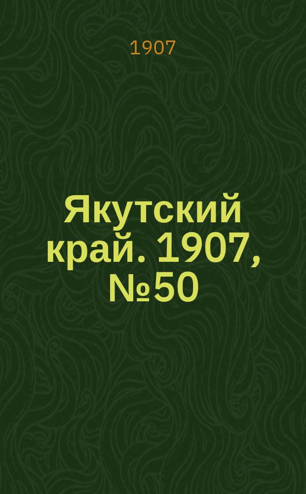Якутский край. 1907, № 50 (30 дек.)