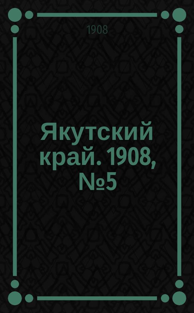 Якутский край. 1908, № 5 (17 янв.)