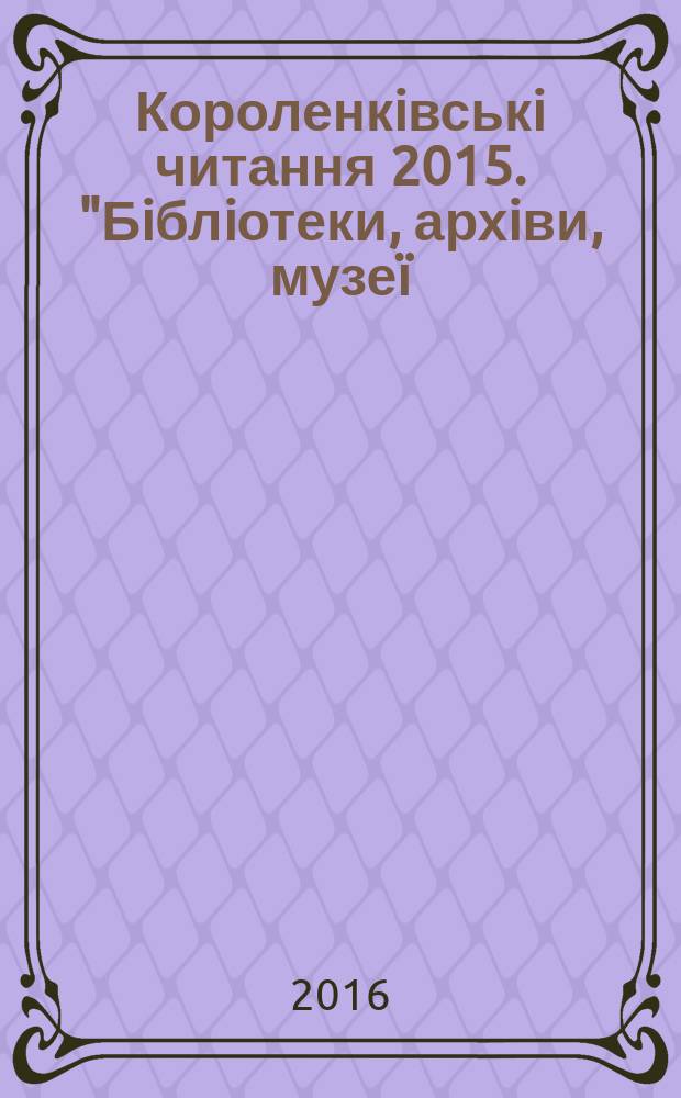 Короленкiвськi читання 2015. "Бiблiотеки, архiви, музе&iuml;: iнновацiйнi моделi розвитку" : матерiали XVIII Мiжнародно&iuml; науково-практично&iuml; конференцi&iuml; (м. Харкiв, 8 жовтня 2015 р.) у 2 частинах. Ч. 2