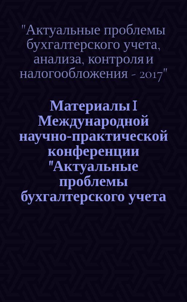 Материалы I Международной научно-практической конференции "Актуальные проблемы бухгалтерского учета, анализа, контроля и налогообложения-2017"