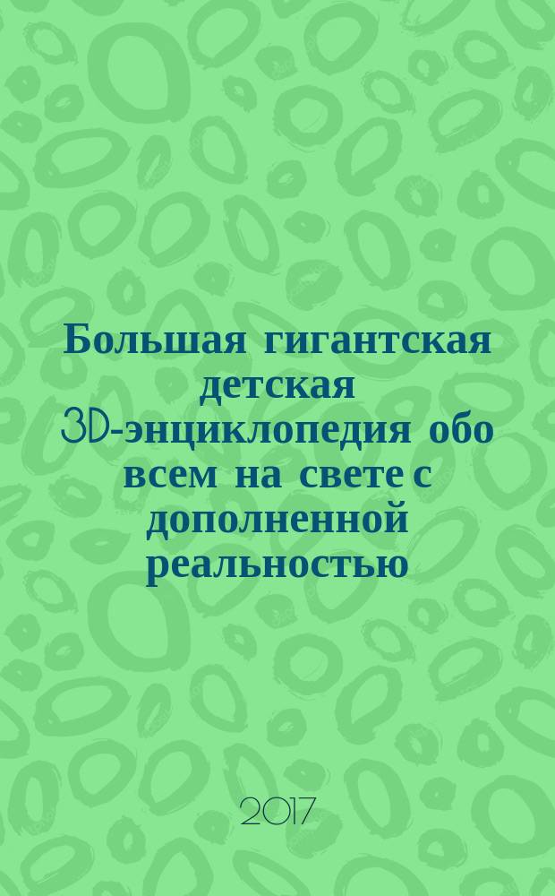 Большая гигантская детская 3D-энциклопедия обо всем на свете с дополненной реальностью : для среднего и старшего школьного возраста
