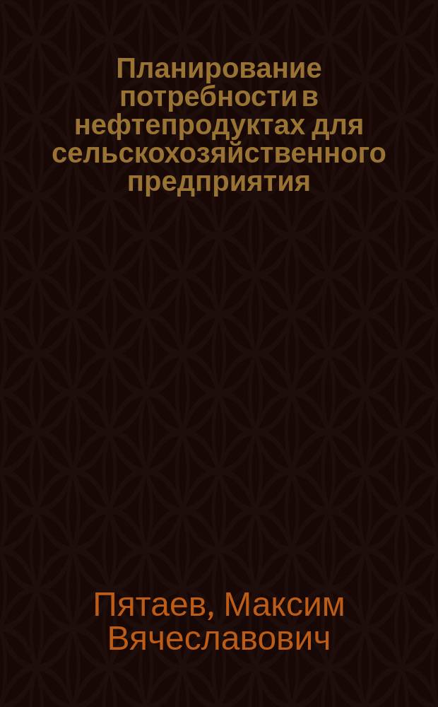 Планирование потребности в нефтепродуктах для сельскохозяйственного предприятия : методические указания к практическим занятиям для обучающихся по направлениям 35.03.06 "Агроинженерия", 23.03.03 "Эксплуатация транспортно-технологических машин и комплексов" на инженерно-технологическом факультете и факультете заочного обучения