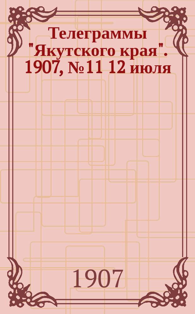 Телеграммы "Якутского края". [1907], № 11 [12 июля]