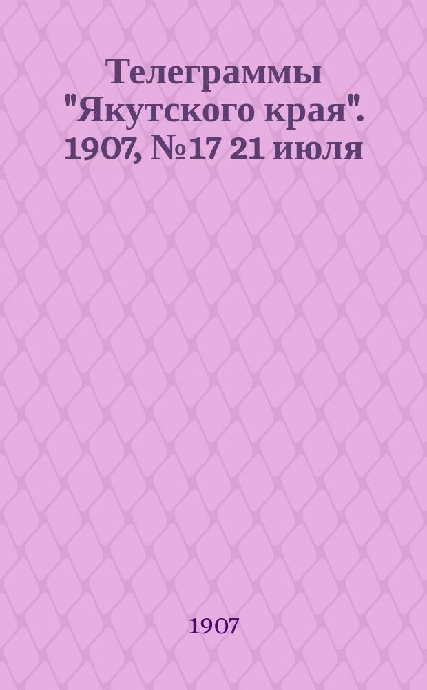 Телеграммы "Якутского края". [1907], № 17 [21 июля]