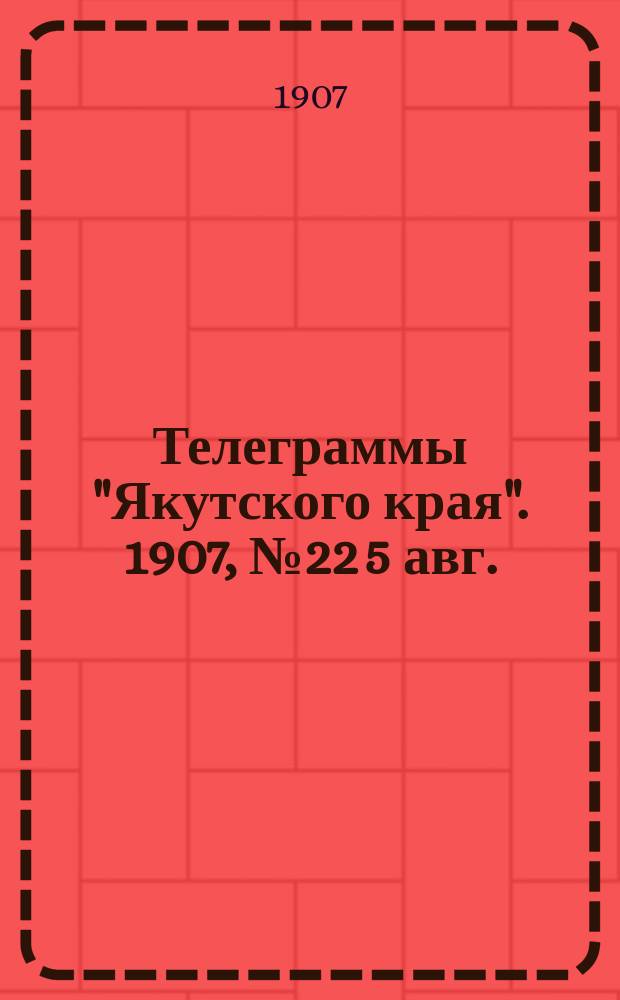 Телеграммы "Якутского края". [1907], № 22 [5 авг.]
