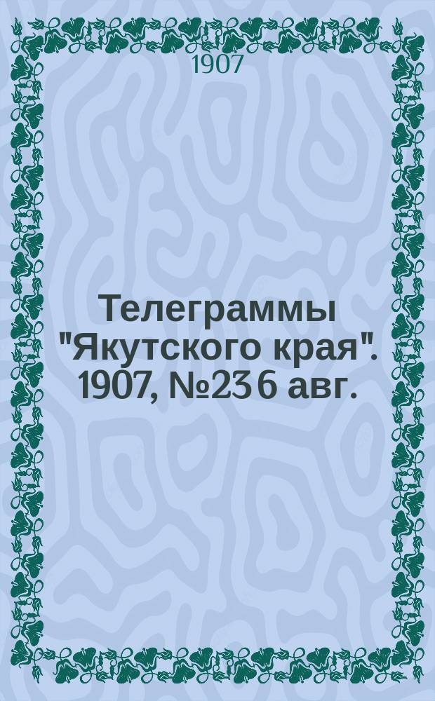 Телеграммы "Якутского края". [1907], № 23 [6 авг.]