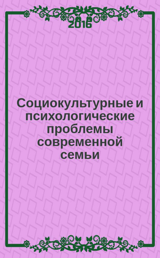 Социокультурные и психологические проблемы современной семьи: актуальные вопросы сопровождения и поддержки : материалы научно-практической конференции с международным участием, Тула, 24&ndash;25 ноября 2016 г