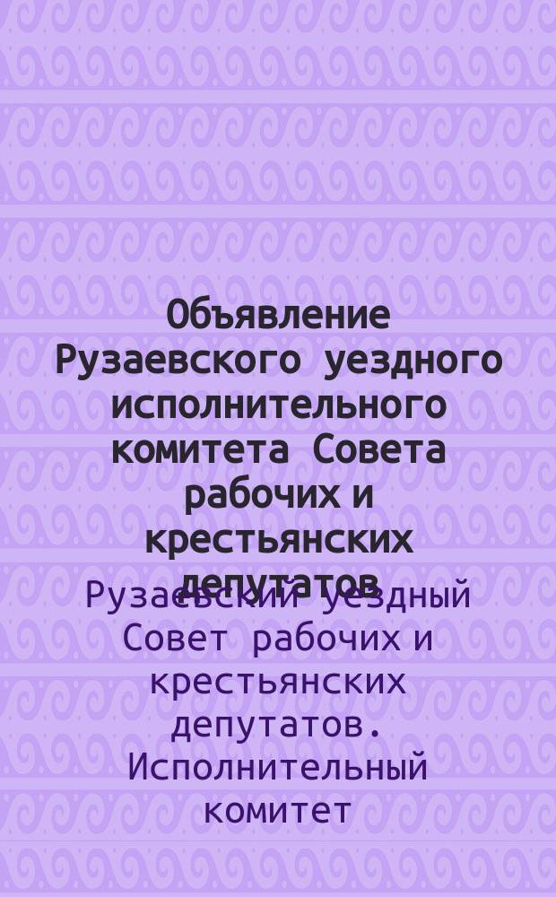 Объявление Рузаевского уездного исполнительного комитета Совета рабочих и крестьянских депутатов, 5 апр. 1919 г., г. Рузаевка: [О борьбе с контрреволюционной агитацией среди населения : листовка