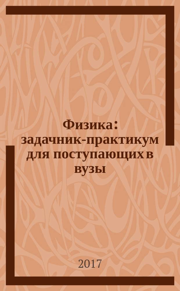 Физика : задачник-практикум для поступающих в вузы : учебно-методическое пособие : ЕГЭ, Олимпиады, Экзамены в ВУЗ