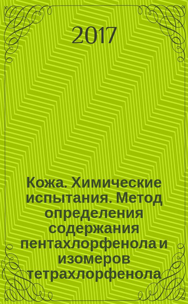 Кожа. Химические испытания. Метод определения содержания пентахлорфенола и изомеров тетрахлорфенола, трихлорфенола, дихлорфенола и монохлорфенола : Leather. Chemical tests. Method for determination of tetrachlorophenol-, trichlorophenol-, dichlorophenol-, monochlorophenol-isomers and pentachlorophenol content : национальный стандарт Российской Федерации : издание официальное : утвержден и введен в действие Приказом Федерального агентства по техническому регулированию и метрологии от 9 августа 2017 г. № 841-ст : введен впервые : дата введения 2018-06-01