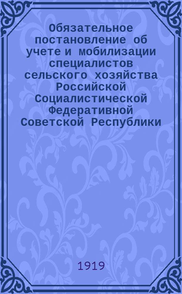 Обязательное постановление об учете и мобилизации специалистов сельского хозяйства Российской Социалистической Федеративной Советской Республики. "Егорьевский районный совет народного хозяйства доводит до сведения... нижеследующее обязательное постановление..." : утв. Президиумом Егорьевского уезд. Совета р. к. и к. д. 19 февр. 1919 г. : листовка