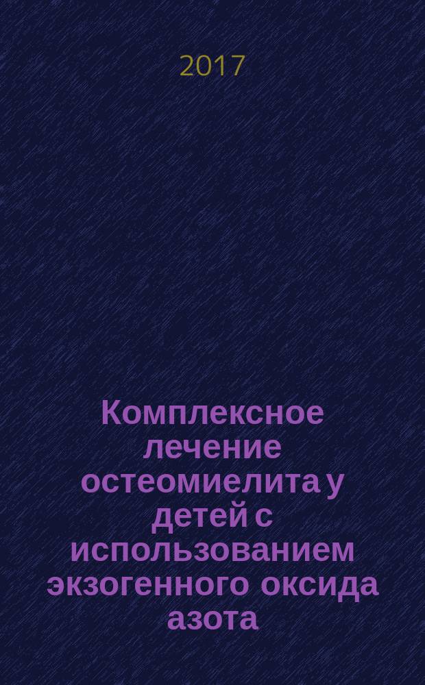 Комплексное лечение остеомиелита у детей с использованием экзогенного оксида азота : учебное пособие : для детских и общих хирургов, травматологов-ортопедов, оториноларингологов и челюстро-лицевых хирургов