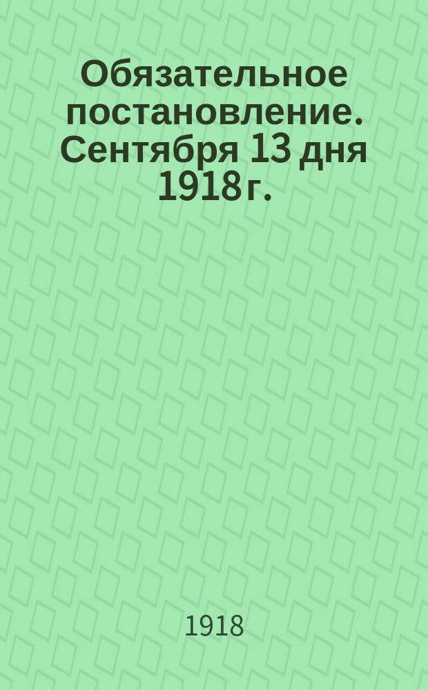 Обязательное постановление. Сентября 13 дня 1918 г.: [О сдаче гражданами огнестрельного оружия : листовка