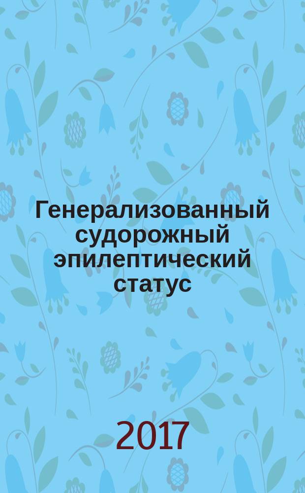 Генерализованный судорожный эпилептический статус: классификация, патогенез, терапия : учебное пособие : для неврологов, психиатров, реаниматологов и врачей других специальностей