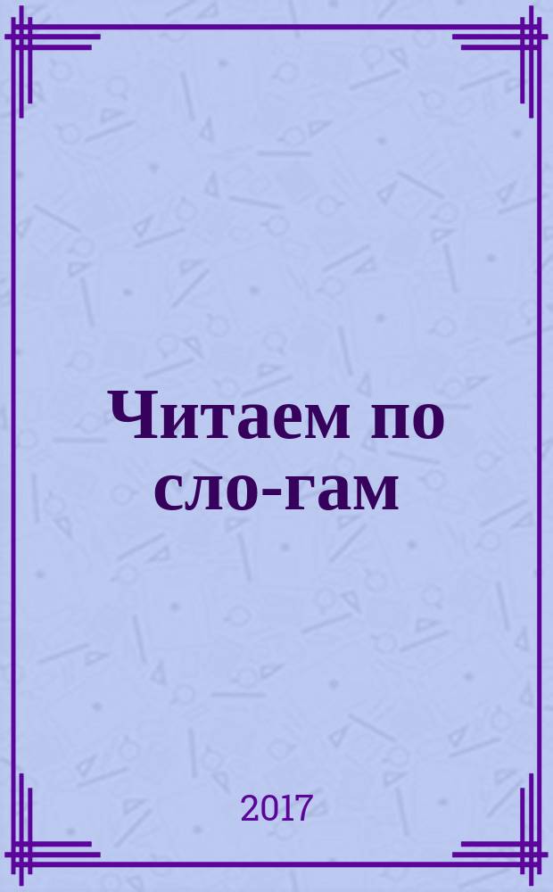 Читаем по сло-гам : для дошкольного и младшего школьного возраста