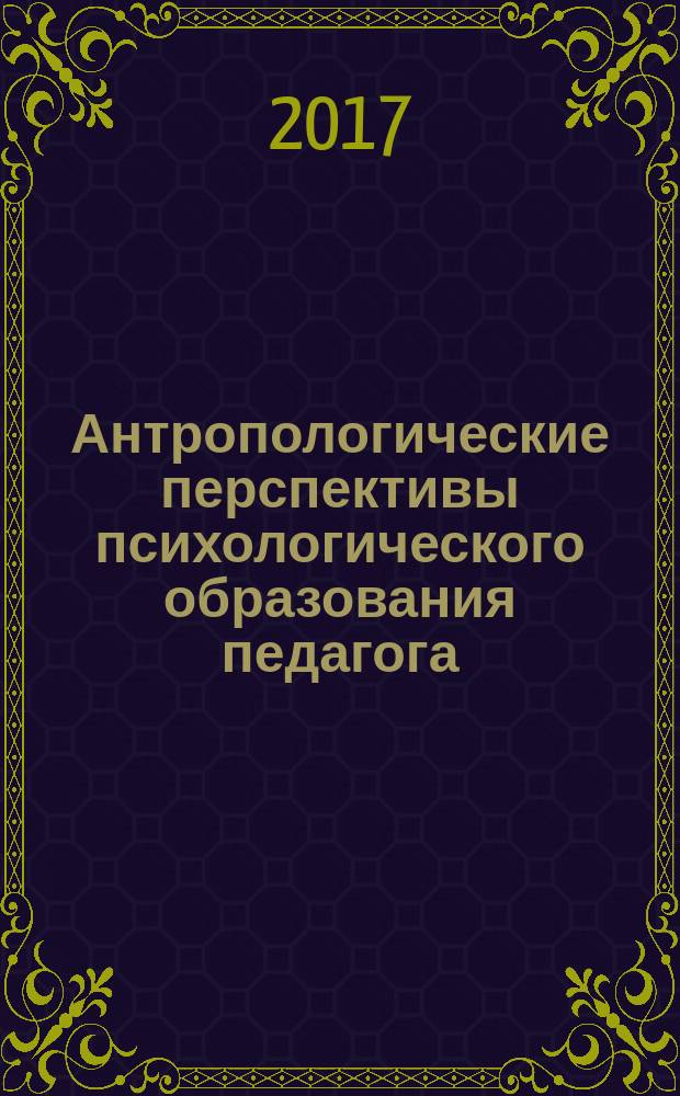 Антропологические перспективы психологического образования педагога : сборник научных трудов, посвященный 65-летнему юбилею доктора психологических наук, профессора Евгения Ивановича Исаева