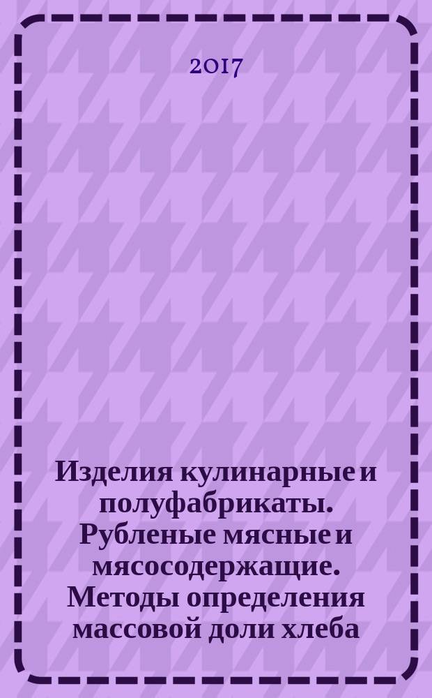 Изделия кулинарные и полуфабрикаты. Рубленые мясные и мясосодержащие. Методы определения массовой доли хлеба : Minced meat and meat-containing culinary products and semi-finished products. Methods for determination of bread mass fraction : межгосударственный стандарт : издание официальное : введен приказом Федерального агентства по техническому регулированию и метрологии от 6 сентября 2017 г. № 1018-ст в качестве национального стандарта Российской Федерации : взамен ГОСТ 4288-76 в части пунктов 2.8, 2.9 и 2.10 : дата введения 2019-01-01