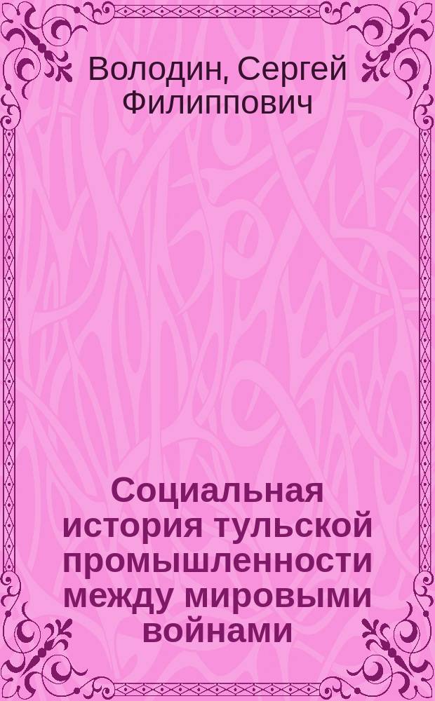 Социальная история тульской промышленности между мировыми войнами: от Первой мировой до Великой Отечественной (1918 - 1941 гг.) : монография