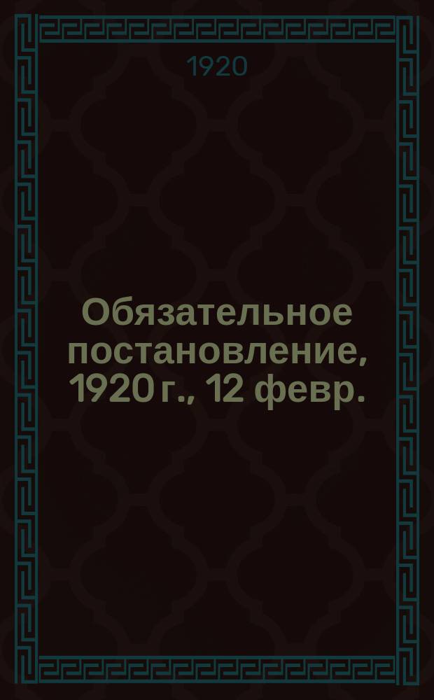 Обязательное постановление, 1920 г., 12 февр.: [Объявляется текст Постановления Пензенского губ. отдела труда об учете трудоспособного населения Рузаевки : листовка
