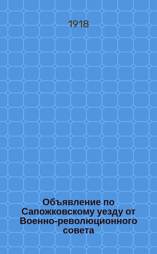 Объявление по Сапожковскому уезду от Военно-революционного совета: [О подавлении контрреволюционного мятежа в уезде : листовка