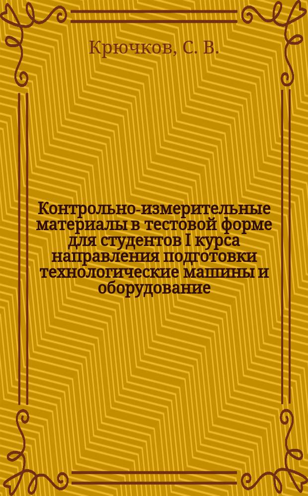 Контрольно-измерительные материалы в тестовой форме для студентов I курса направления подготовки технологические машины и оборудование : практикум
