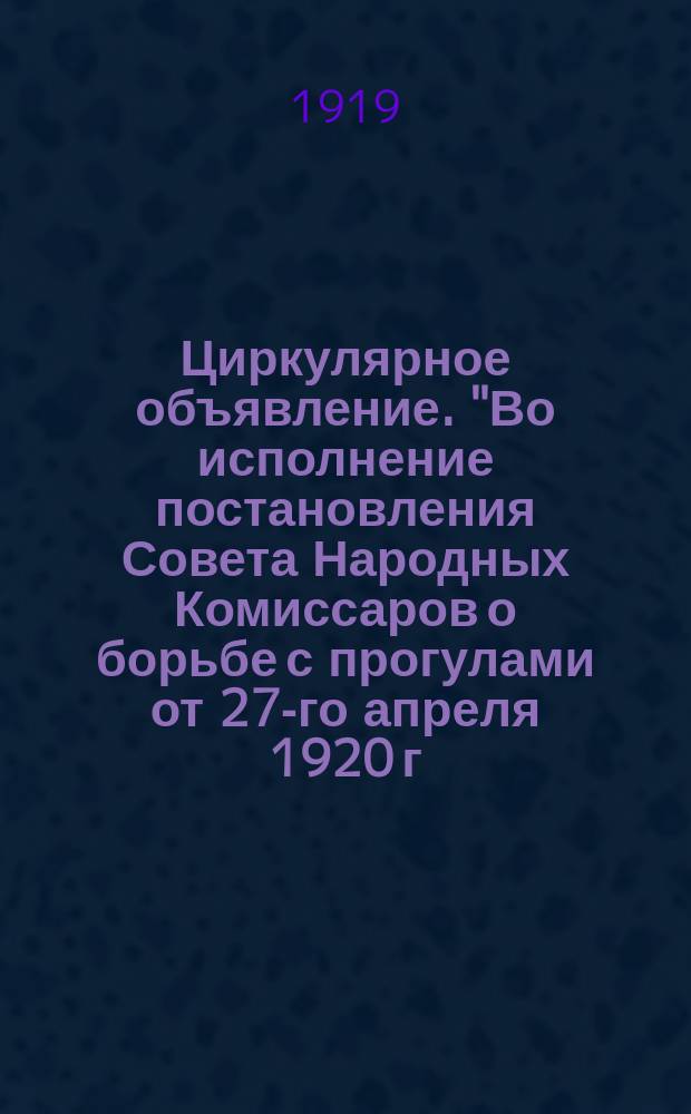 Циркулярное объявление. "Во исполнение постановления Совета Народных Комиссаров о борьбе с прогулами от 27-го апреля 1920 г..." : листовка