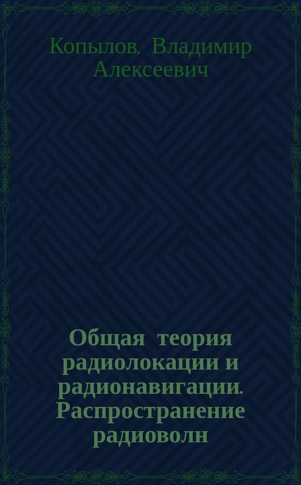 Общая теория радиолокации и радионавигации. Распространение радиоволн : учебник для курсантов (студентов) учебных военных центров (военных кафедр, факультетов военного обучения) при высших учебных заведениях Министерства образования и науки Российской Федерации, обучающихся по специальностям: 11.05.01 "Радиоэлектронные системы и комплексы"; 11.05.02 "Специальные радиотехнические системы"; 11.05.03 "Применение и эксплуатация средств и систем специального мониторинга"