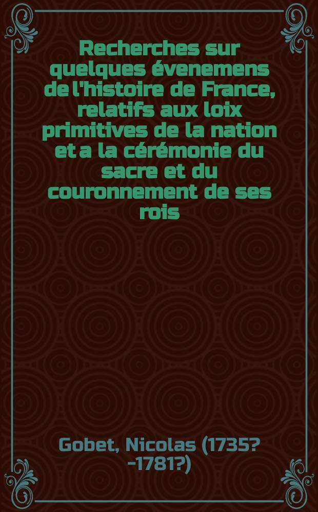 Recherches sur quelques &eacute;venemens de l'histoire de France, relatifs aux loix primitives de la nation et a la c&eacute;r&eacute;monie du sacre et du couronnement de ses rois // Sacre et couronnement de Louis XVI. roi de France et de Navarre a Rheims le 11. juin 1775.